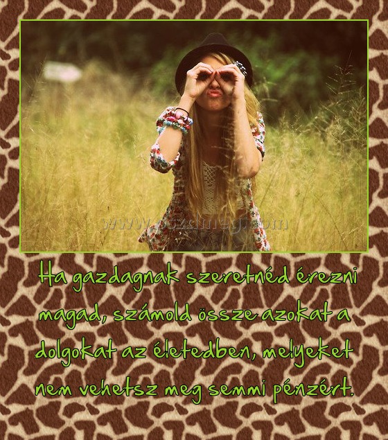  Ha gazdagnak szeretnéd érezni magad, számold össze azokat a dolgokat az életedben, melyeket nem vehetsz meg semmi pénzért.
 
