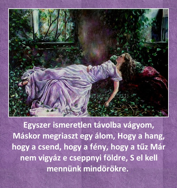 Egyszer ismeretlen távolba vágyom, Máskor megriaszt egy álom, Hogy a hang, hogy a csend, hogy a fény, hogy a tűz Már nem vigyáz e cseppnyi földre, S el kell mennünk mindörökre. Egyszer ismeretlen távolba vágyom, Máskor megriaszt egy álom, Hogy a hang, hogy a csend, hogy a fény, hogy a tűz Már nem vigyáz e cseppnyi földre, S el kell mennünk mindörökre.