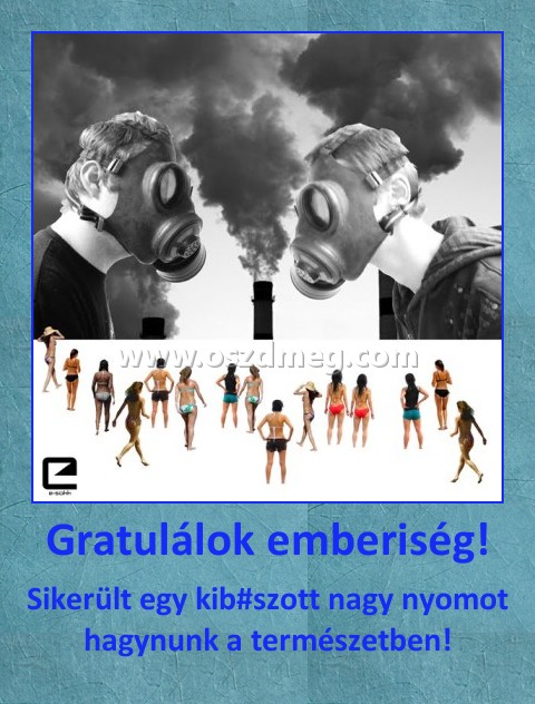 Gratulálok emberiség!
 
Sikerült egy kib#szott nagy nyomot hagynunk a természetben!