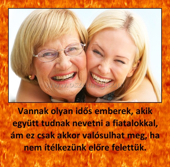 Vannak olyan idős emberek, akik együtt tudnak nevetni a fiatalokkal, ám ez csak akkor valósulhat meg, ha nem ítélkezünk előre felettük.
 
