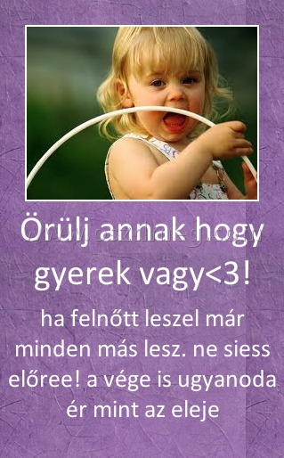 Örülj annak hogy gyerek vagy<3!
 
ha felnőtt leszel már minden más lesz. ne siess előree! a vége is ugyanoda ér mint az eleje