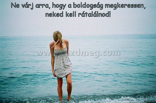 Ne várj arra
 
Ne várj arra, hogy a boldogság megkeressen, neked kell rátalálnod!