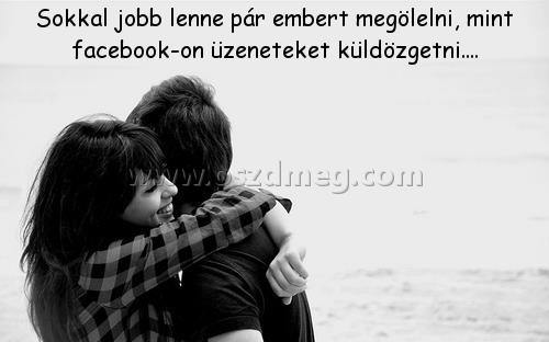 Sokkal jobb lenne pár
 
Sokkal jobb lenne pár embert megölelni, mint facebook-on üzeneteket küldözgetni....