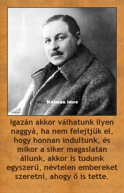 Igazán akkor válhatunk ilyen naggyá, ha nem felejtjük el, hogy honnan indultunk, és mikor a siker magaslatán állunk, akkor is tudunk egyszerű, névtelen embereket szeretni, ahogy ő is tette.
 
