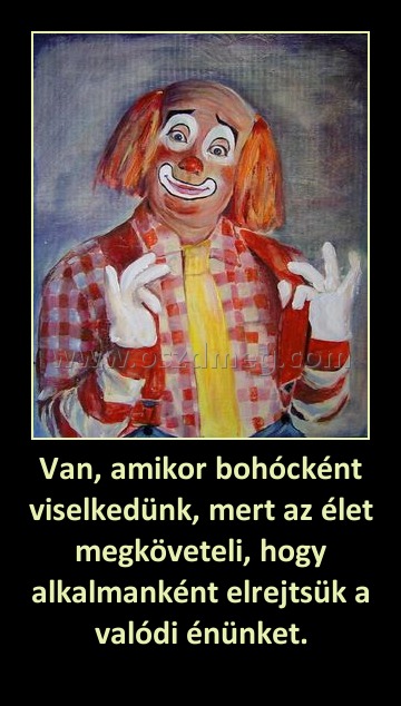 Van, amikor bohócként viselkedünk, mert az élet megköveteli, hogy alkalmanként elrejtsük a valódi énünket.
 
