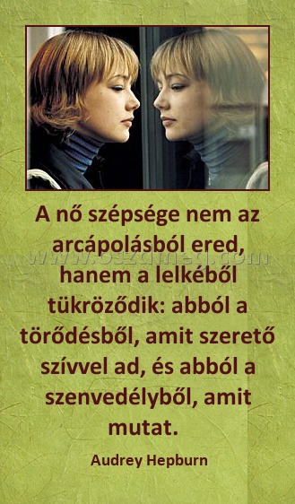 A nő szépsége nem az arcápolásból ered, hanem a lelkéből tükröződik: abból a törődésből, amit szerető szívvel ad, és abból a szenvedélyből, amit mutat.  
 
 Audrey Hepburn