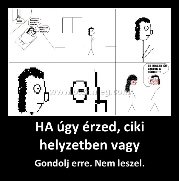 HA úgy érzed, ciki helyzetben vagy
 
Gondolj erre. Nem leszel.