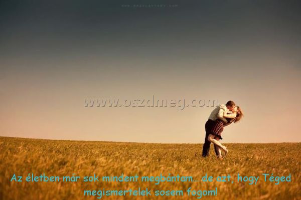 Az életben már sok
 
Az életben már sok mindent megbántam... de azt, hogy Téged megismertelek sosem fogom!