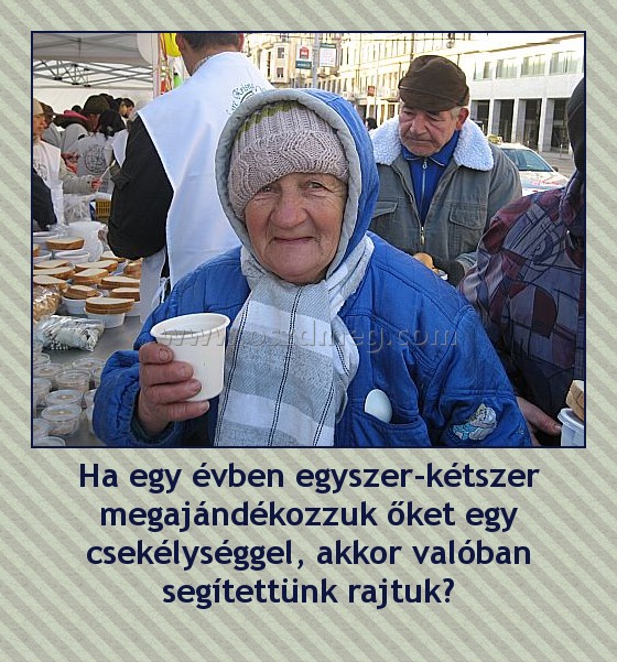 Ha egy évben egyszer-kétszer megajándékozzuk őket egy csekélységgel, akkor valóban segítettünk rajtuk?
 
