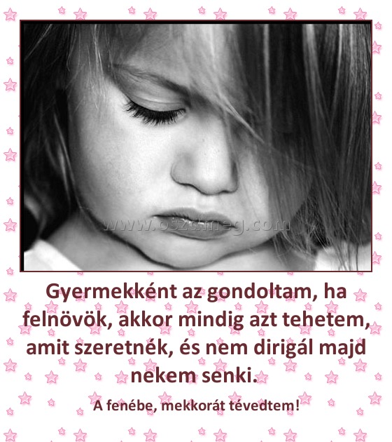 Gyermekként az gondoltam, ha felnövök, akkor mindig azt tehetem, amit szeretnék, és nem dirigál majd nekem senki. 
 
A fenébe, mekkorát tévedtem!