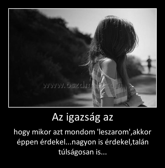 Az igazság az Az igazság az
hogy mikor azt mondom 'leszarom',akkor éppen érdekel...nagyon is érdekel,talán túlságosan is...