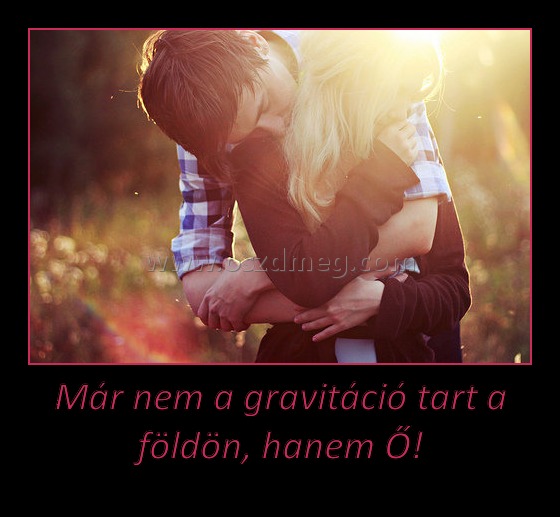 Már nem a gravitáció tart a földön, hanem Ő!
 
