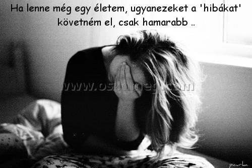 Ha lenne még egy életem
 
Ha lenne még egy életem, ugyanezeket a 'hibákat' követném el, csak hamarabb ..