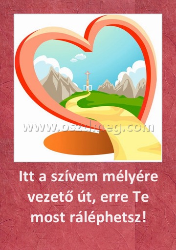 Itt a szívem mélyére vezető út, erre Te most ráléphetsz!
 
