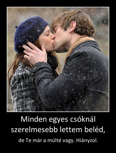 Minden egyes csóknál szerelmesebb lettem beléd, Minden egyes csóknál szerelmesebb lettem beléd,
de Te már a múlté vagy. Hiányzol.
