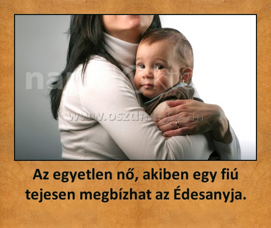 Az egyetlen nő, akiben egy fiú tejesen megbízhat az Édesanyja.
 
