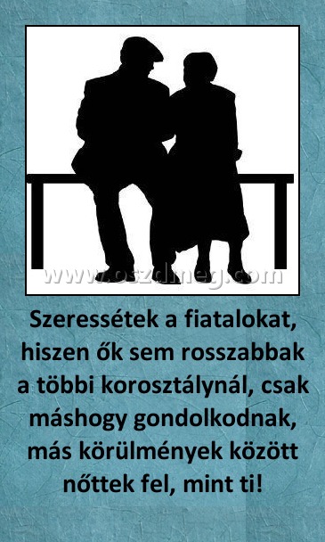 Szeressétek a fiatalokat, hiszen ők sem rosszabbak a többi korosztálynál, csak máshogy gondolkodnak, más körülmények között nőttek fel, mint ti!
 
