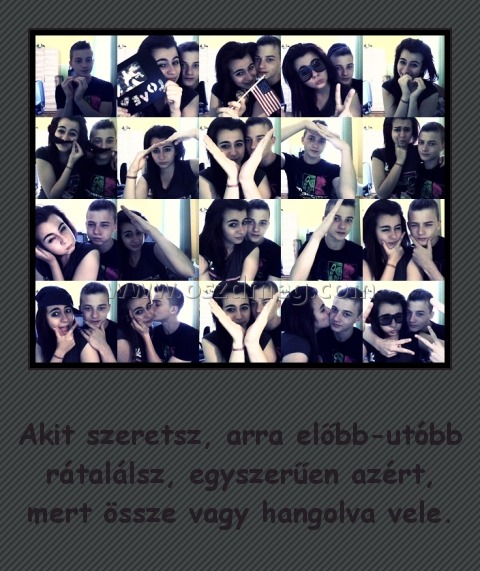 
 
Akit szeretsz, arra előbb-utóbb rátalálsz, egyszerűen azért, mert össze vagy hangolva vele.