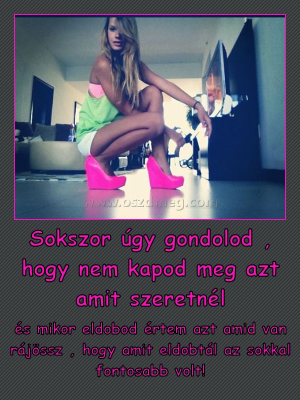 Sokszor úgy gondolod , hogy nem kapod meg azt amit szeretnél Sokszor úgy gondolod , hogy nem kapod meg azt amit szeretnél
és mikor eldobod értem azt amid van rájössz , hogy amit eldobtál az sokkal fontosabb volt!