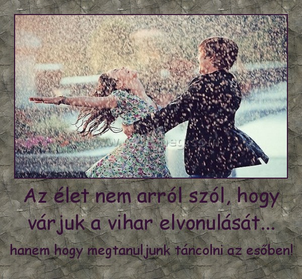 Az élet nem arról szól, hogy várjuk a vihar elvonulását...
 
hanem hogy megtanuljunk táncolni az esőben!