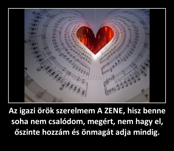 Az igazi örök szerelmem A ZENE, hisz benne soha nem csalódom, megért, nem hagy el, őszinte hozzám és önmagát adja mindig.
 
