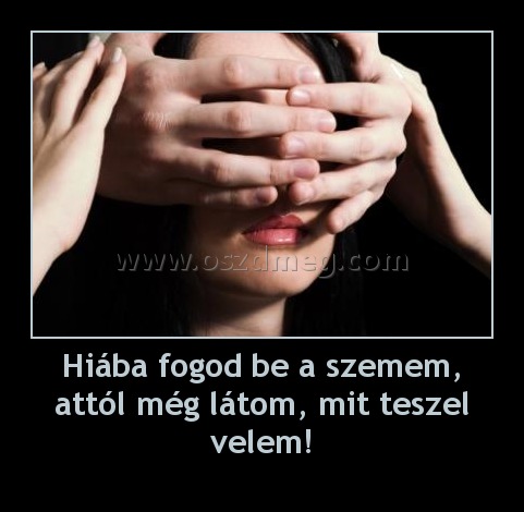 Hiába fogod be a szemem, attól még látom, mit teszel velem!
 
