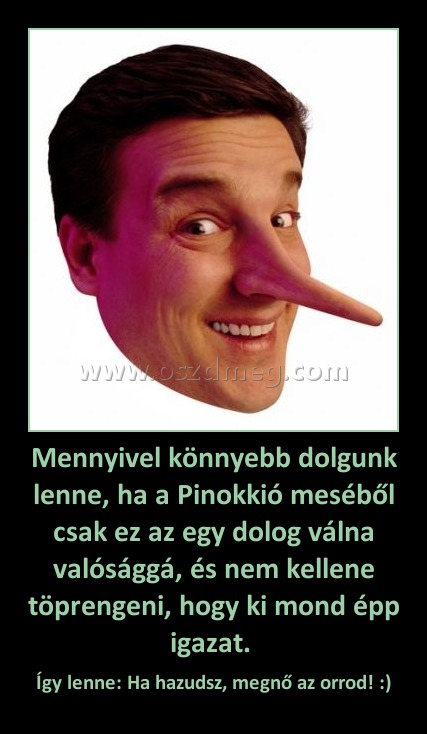 Mennyivel könnyebb dolgunk lenne, ha a Pinokkió meséből csak ez az egy dolog válna valósággá, és nem kellene töprengeni, hogy ki mond épp igazat. 
 
Így lenne: Ha hazudsz, megnő az orrod! :)