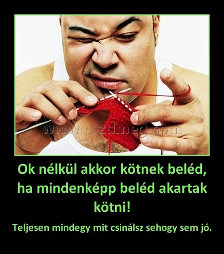 Ok nélkül akkor kötnek beléd, ha mindenképp beléd akartak kötni!
 
Teljesen mindegy mit csinálsz sehogy sem jó.