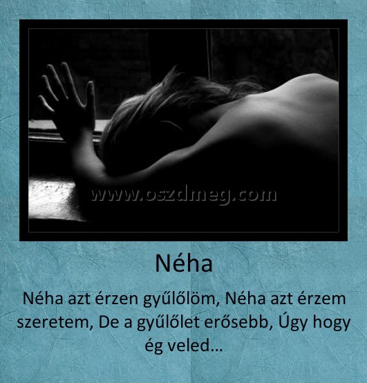 Néha
 
Néha azt érzen gyűlőlöm, Néha azt érzem szeretem, De a gyűlőlet erősebb, Úgy hogy ég veled…