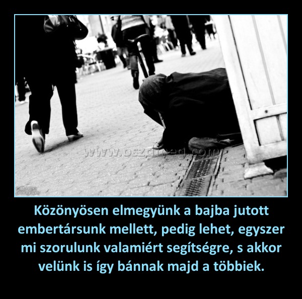 Közönyösen elmegyünk a bajba jutott embertársunk mellett, pedig lehet, egyszer mi szorulunk valamiért segítségre, s akkor velünk is így bánnak majd a többiek.
 
