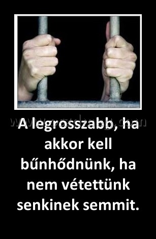 A legrosszabb, ha akkor kell bűnhődnünk, ha nem vétettünk senkinek semmit. A legrosszabb, ha akkor kell bűnhődnünk, ha nem vétettünk senkinek semmit.