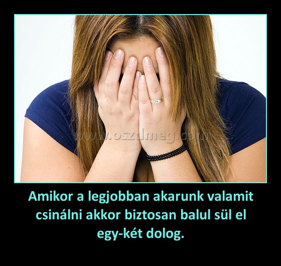 Amikor a legjobban akarunk valamit csinálni akkor biztosan balul sül el egy-két dolog. Amikor a legjobban akarunk valamit csinálni akkor biztosan balul sül el egy-két dolog.