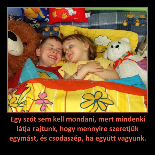 Egy szót sem kell mondani, mert mindenki látja rajtunk, hogy mennyire szeretjük egymást, és csodaszép, ha együtt vagyunk.
 
