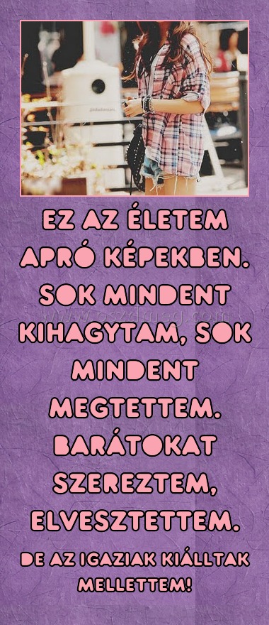 Ez az életem apró képekben. Sok mindent kihagytam, sok mindent megtettem. Barátokat szereztem, elvesztettem.
 
De az igaziak kiálltak mellettem!