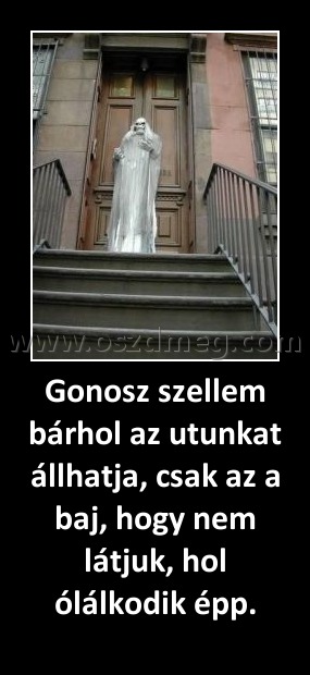 Gonosz szellem bárhol az utunkat állhatja, csak az a baj, hogy nem látjuk, hol ólálkodik épp. Gonosz szellem bárhol az utunkat állhatja, csak az a baj, hogy nem látjuk, hol ólálkodik épp.
