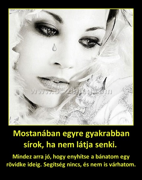 Mostanában egyre gyakrabban sírok, ha nem látja senki. 
 
Mindez arra jó, hogy enyhítse a bánatom egy rövidke ideig. Segítség nincs, és nem is várhatom.