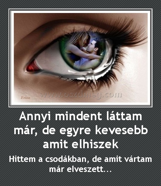 Annyi mindent láttam már, de egyre kevesebb amit elhiszek Annyi mindent láttam már, de egyre kevesebb amit elhiszek
Hittem a csodákban, de amit vártam már elveszett...