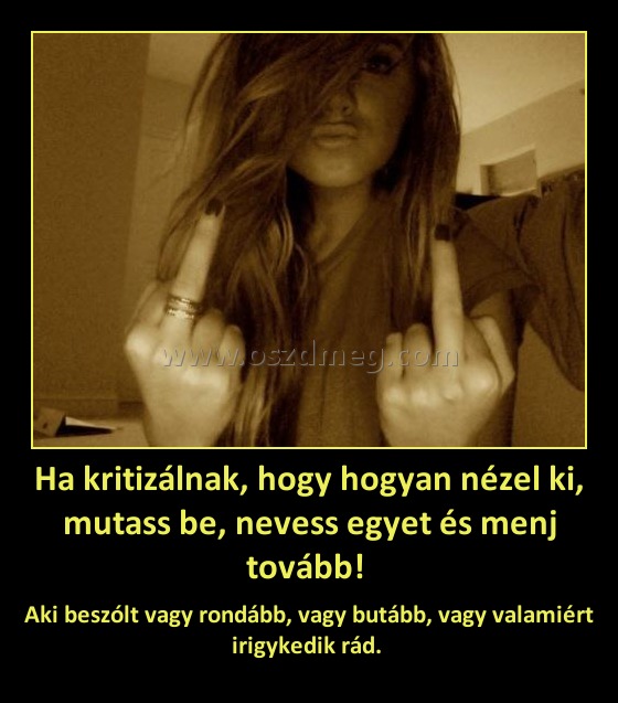 Ha kritizálnak, hogy hogyan nézel ki, mutass be, nevess egyet és menj tovább! Ha kritizálnak, hogy hogyan nézel ki, mutass be, nevess egyet és menj tovább!
Aki beszólt vagy rondább, vagy butább, vagy valamiért irigykedik rád.