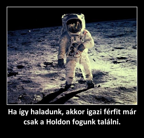 Ha így haladunk, akkor igazi férfit már csak a Holdon fogunk találni. Ha így haladunk, akkor igazi férfit már csak a Holdon fogunk találni.