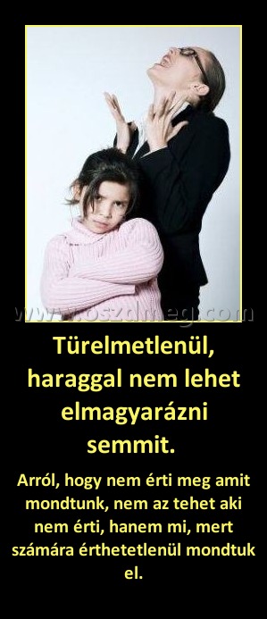 Türelmetlenül, haraggal nem lehet elmagyarázni semmit. 
 
Arról, hogy nem érti meg amit mondtunk, nem az tehet aki nem érti, hanem mi, mert számára érthetetlenül mondtuk el.