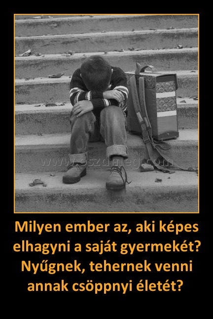Milyen ember az, aki képes elhagyni a saját gyermekét? Nyűgnek, tehernek venni annak csöppnyi életét? Milyen ember az, aki képes elhagyni a saját gyermekét? Nyűgnek, tehernek venni annak csöppnyi életét?
