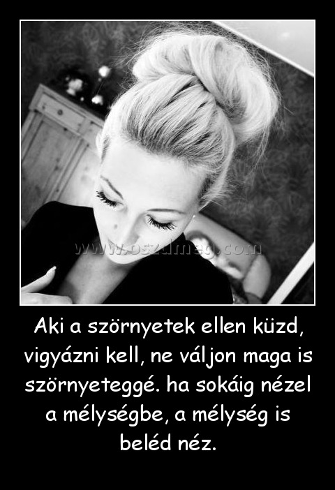 Aki a szörnyetek ellen küzd, vigyázni kell, ne váljon maga is szörnyeteggé. ha sokáig nézel a mélységbe, a mélység is beléd néz. Aki a szörnyetek ellen küzd, vigyázni kell, ne váljon maga is szörnyeteggé. ha sokáig nézel a mélységbe, a mélység is beléd néz.