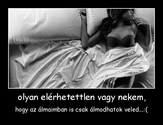 olyan elérhetettlen vagy nekem,
 
hogy az álmaimban is csak álmodhatok veled....:(