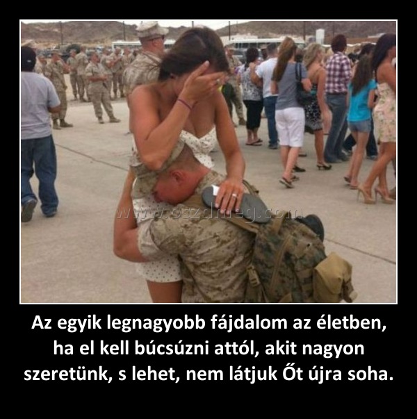 Az egyik legnagyobb fájdalom az életben, ha el kell búcsúzni attól, akit nagyon szeretünk, s lehet, nem látjuk Őt újra soha.
 
