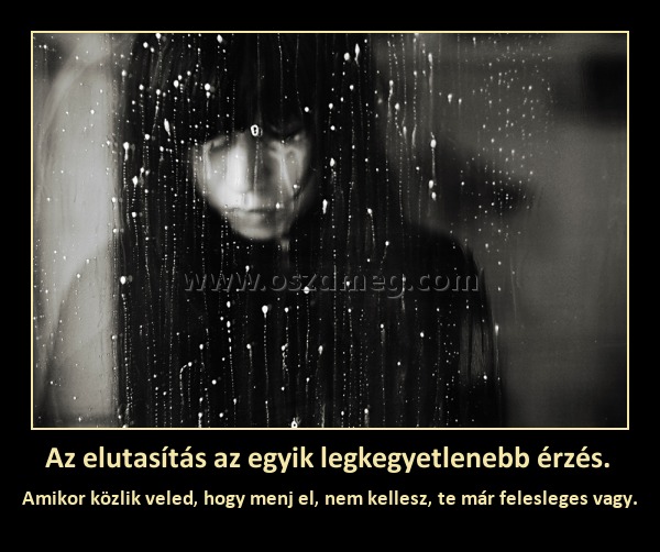 Az elutasítás az egyik legkegyetlenebb érzés. 
 
Amikor közlik veled, hogy menj el, nem kellesz, te már felesleges vagy.