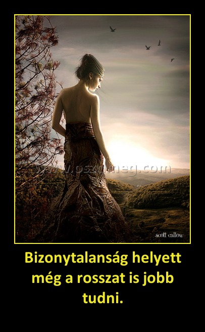 Bizonytalanság helyett még a rosszat is jobb tudni.
 
