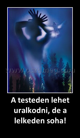 A testeden lehet uralkodni, de a lelkeden soha! A testeden lehet uralkodni, de a lelkeden soha!