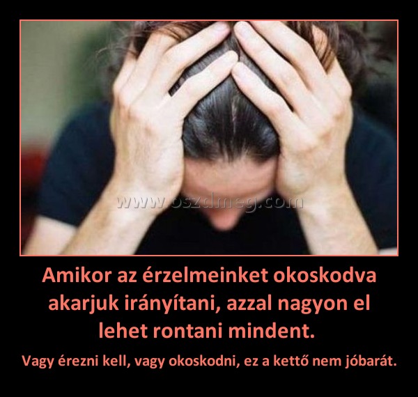Amikor az érzelmeinket okoskodva akarjuk irányítani, azzal nagyon el lehet rontani mindent. 
 
Vagy érezni kell, vagy okoskodni, ez a kettő nem jóbarát.