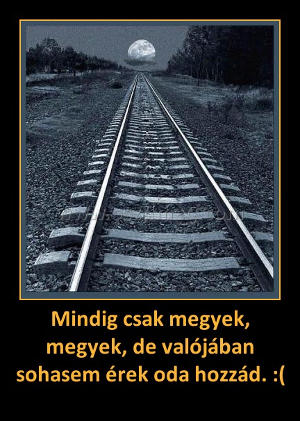 Mindig csak megyek, megyek, de valójában sohasem érek oda hozzád. :( Mindig csak megyek, megyek, de valójában sohasem érek oda hozzád. :(