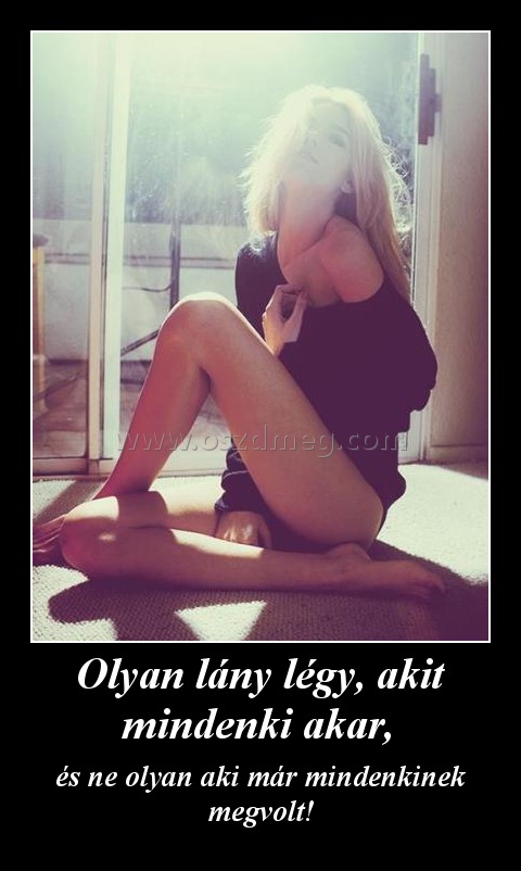 Olyan lány légy, akit mindenki akar, 
 
és ne olyan aki már mindenkinek megvolt!